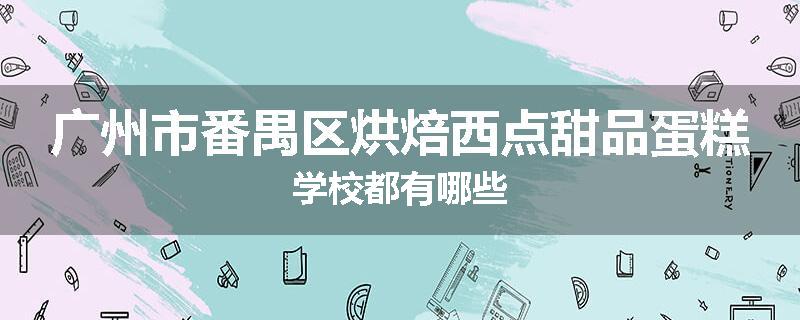 广州市番禺区烘焙西点甜品蛋糕学校都有哪些