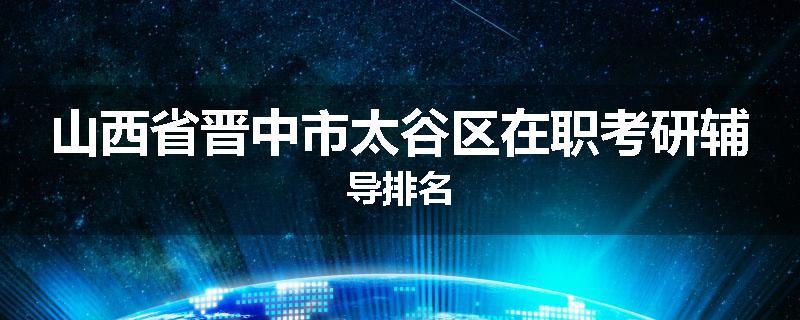 山西省晋中市太谷区在职考研辅导排名