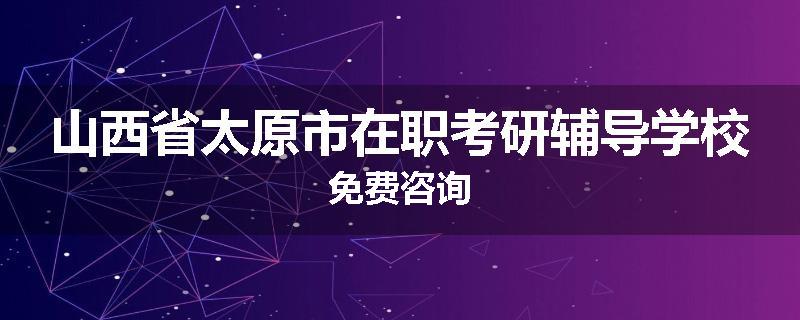 山西省太原市在职考研辅导学校免费咨询