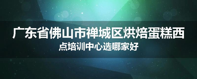 广东省佛山市禅城区烘焙蛋糕西点培训中心选哪家好
