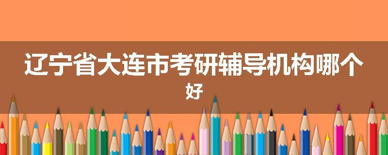 辽宁省大连市考研辅导机构哪个好