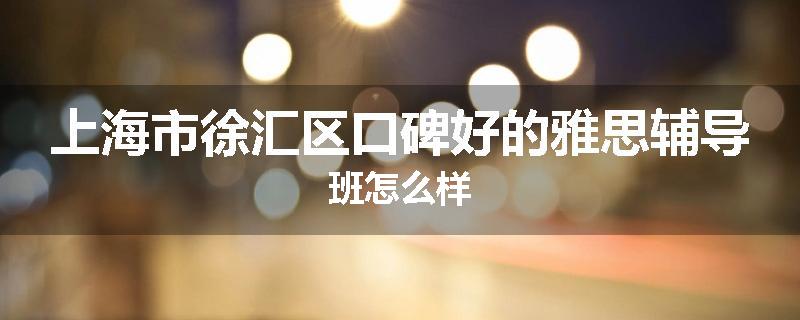 上海市徐汇区口碑好的雅思辅导班怎么样
