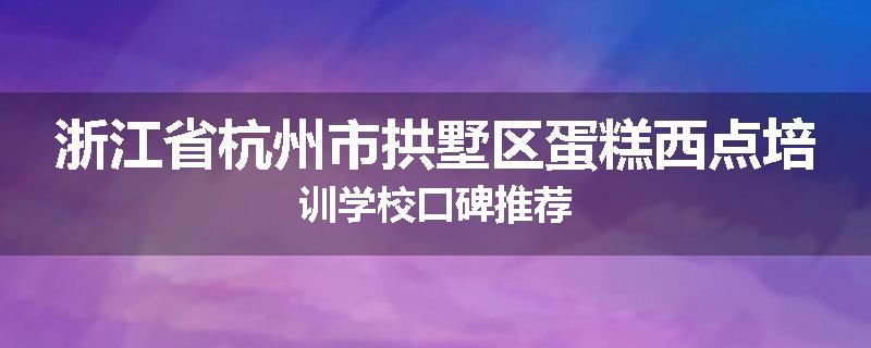 浙江省杭州市拱墅区蛋糕西点培训学校口碑推荐