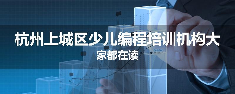 杭州上城区少儿编程培训机构大家都在读