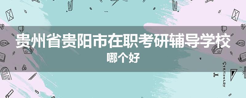 贵州省贵阳市在职考研辅导学校哪个好