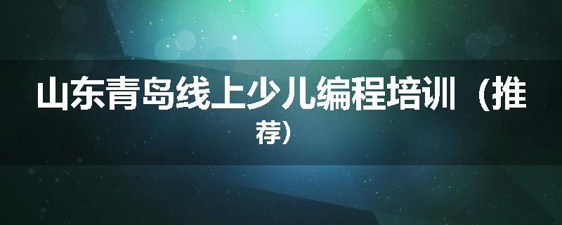 山东青岛线上少儿编程培训（推荐）