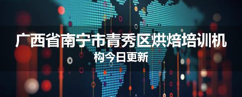 广西省南宁市青秀区烘焙培训机构今日更新