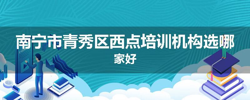 南宁市青秀区西点培训机构选哪家好