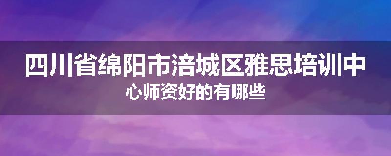 四川省绵阳市涪城区雅思培训中心师资好的有哪些