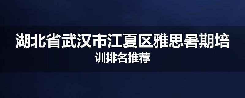 湖北省武汉市江夏区雅思暑期培训排名推荐