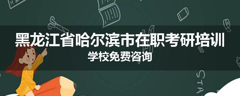 黑龙江省哈尔滨市在职考研培训学校免费咨询