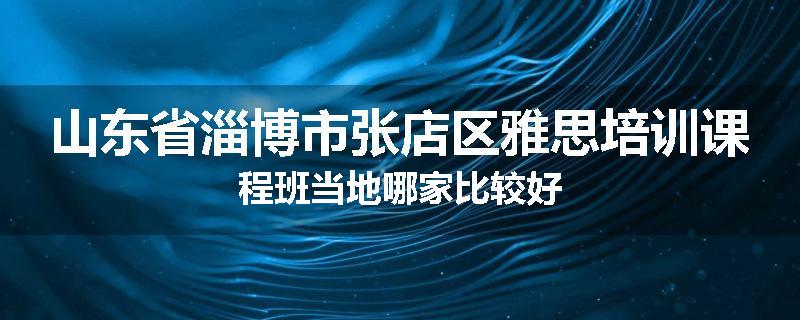 山东省淄博市张店区雅思培训课程班当地哪家比较好