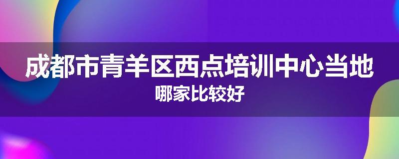成都市青羊区西点培训中心当地哪家比较好