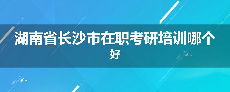 湖南省长沙市在职考研培训哪个好