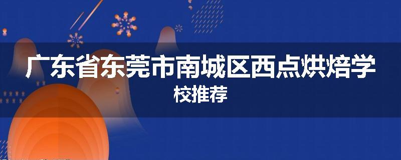 广东省东莞市南城区西点烘焙学校推荐