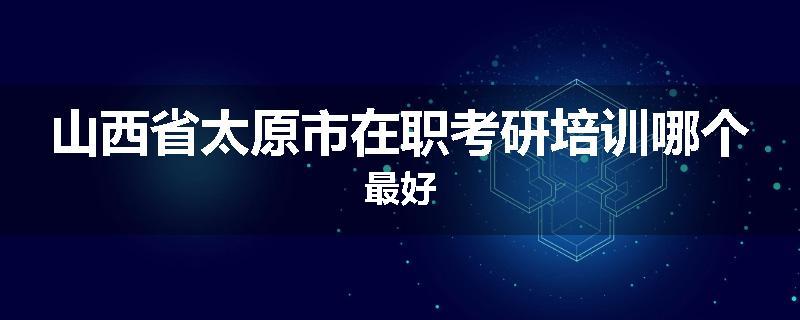 山西省太原市在职考研培训哪个最好