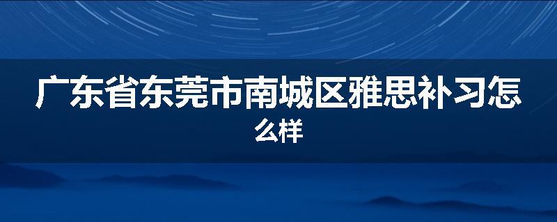 广东省东莞市南城区雅思补习怎么样