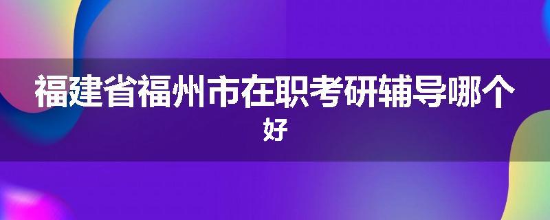 福建省福州市在职考研辅导哪个好