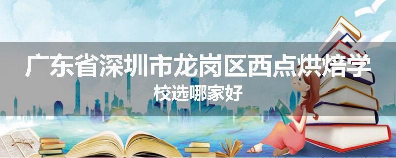 广东省深圳市龙岗区西点烘焙学校选哪家好