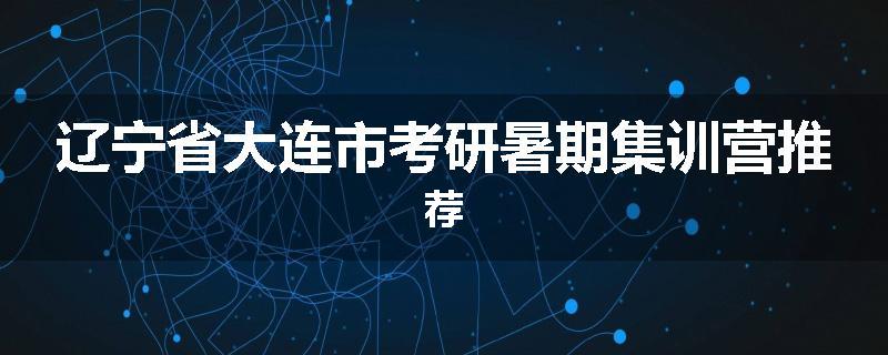 辽宁省大连市考研暑期集训营推荐