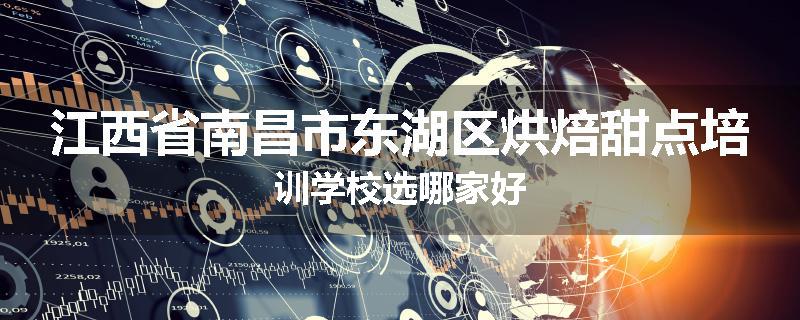 江西省南昌市东湖区烘焙甜点培训学校选哪家好