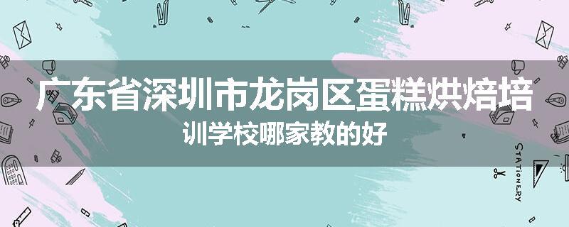 广东省深圳市龙岗区蛋糕烘焙培训学校哪家教的好