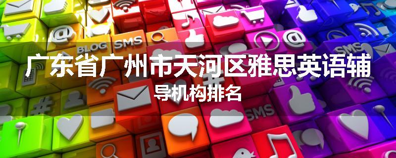 广东省广州市天河区雅思英语辅导机构排名