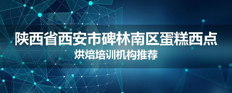 陕西省西安市碑林南区蛋糕西点烘焙培训机构推荐