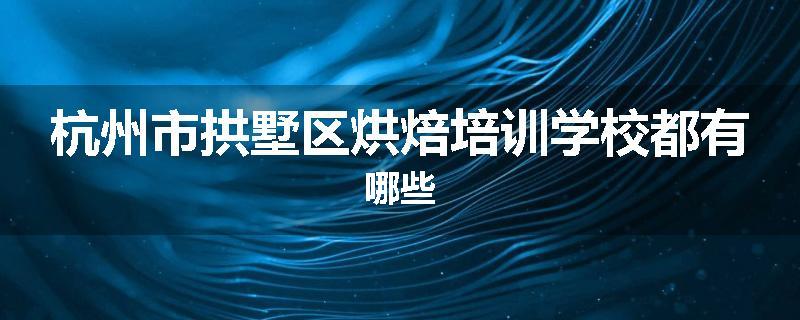 杭州市拱墅区烘焙培训学校都有哪些
