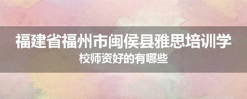 福建省福州市闽侯县雅思培训学校师资好的有哪些