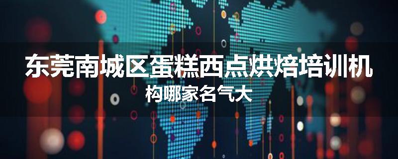 东莞南城区蛋糕西点烘焙培训机构哪家名气大