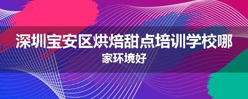 深圳宝安区烘焙甜点培训学校哪家环境好