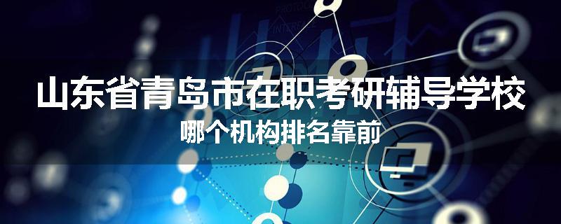 山东省青岛市在职考研辅导学校哪个机构排名靠前