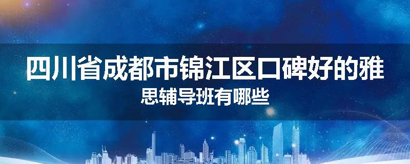 四川省成都市锦江区口碑好的雅思辅导班有哪些