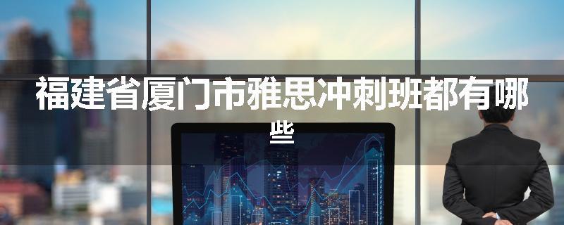 福建省厦门市雅思冲刺班都有哪些