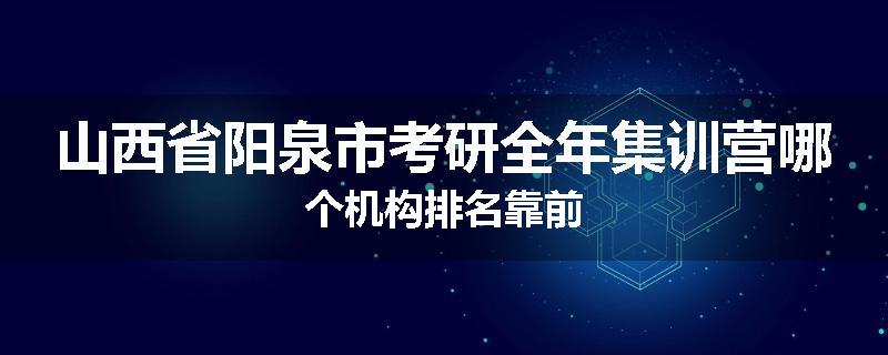 山西省阳泉市考研全年集训营哪个机构排名靠前