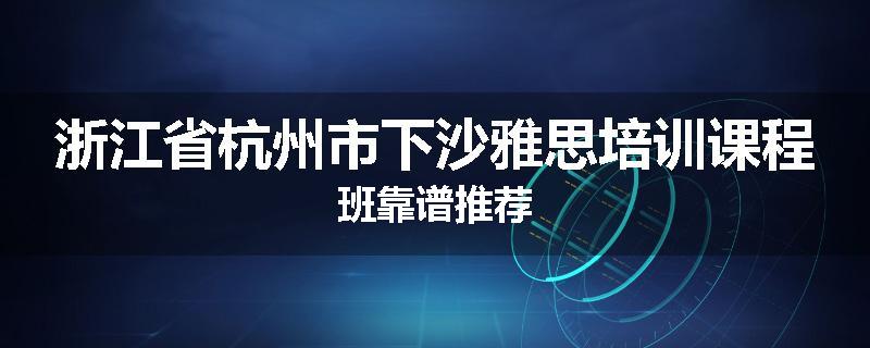 浙江省杭州市下沙雅思培训课程班靠谱推荐
