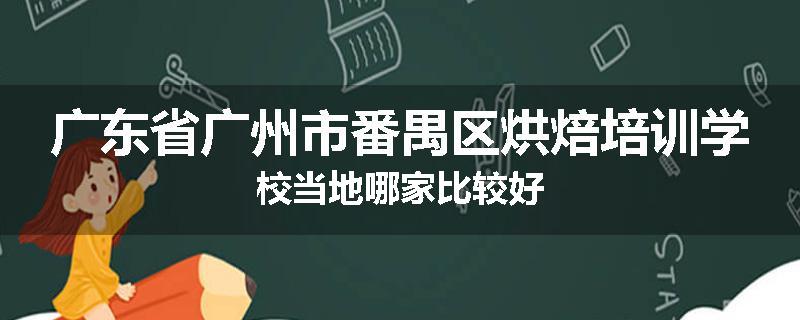 广东省广州市番禺区烘焙培训学校当地哪家比较好