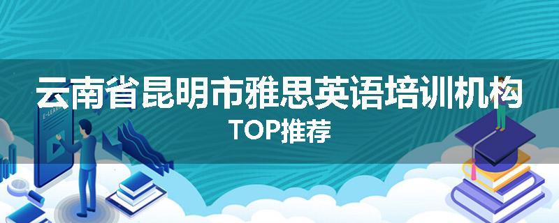 云南省昆明市雅思英语培训机构TOP推荐