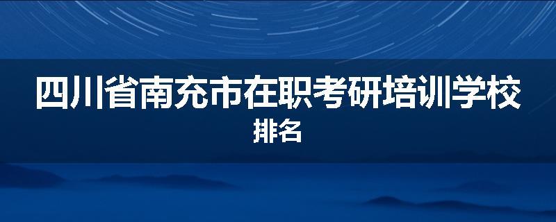 四川省南充市在职考研培训学校排名