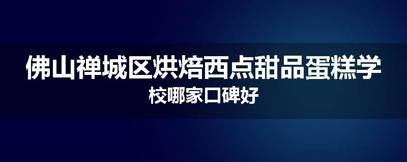 佛山禅城区烘焙西点甜品蛋糕学校哪家口碑好