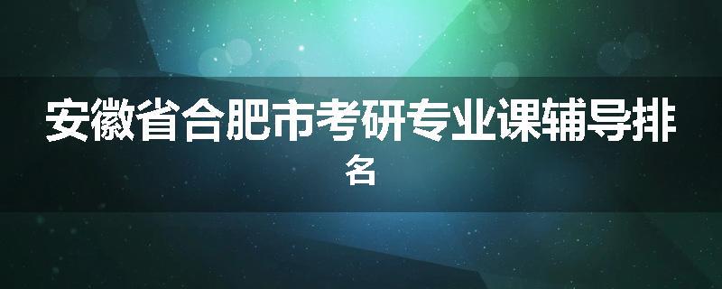 安徽省合肥市考研专业课辅导排名