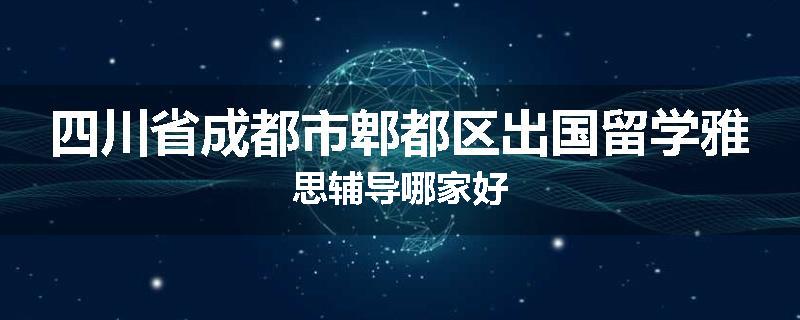 四川省成都市郫都区出国留学雅思辅导哪家好