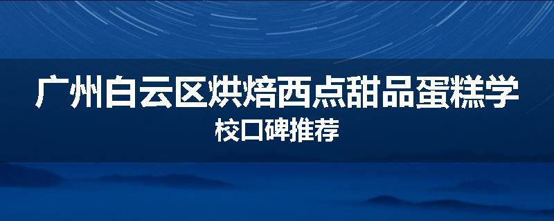 广州白云区烘焙西点甜品蛋糕学校口碑推荐