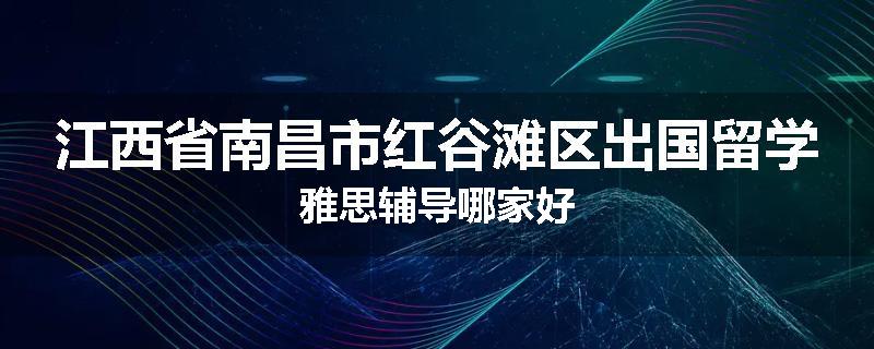 江西省南昌市红谷滩区出国留学雅思辅导哪家好