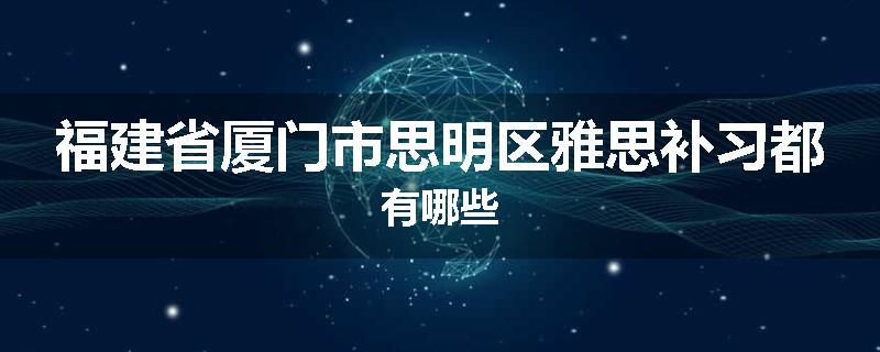 福建省厦门市思明区雅思补习都有哪些