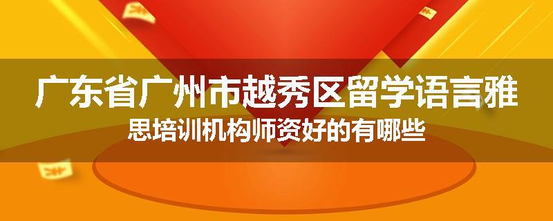 广东省广州市越秀区留学语言雅思培训机构师资好的有哪些