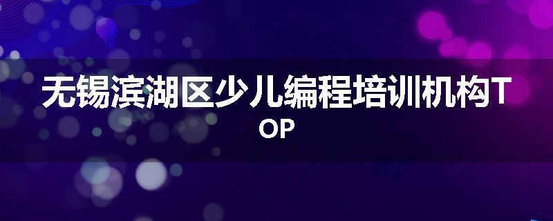 无锡滨湖区少儿编程培训机构TOP