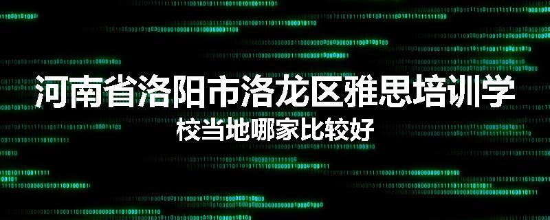 河南省洛阳市洛龙区雅思培训学校当地哪家比较好