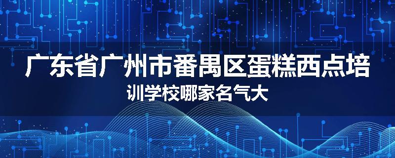 广东省广州市番禺区蛋糕西点培训学校哪家名气大